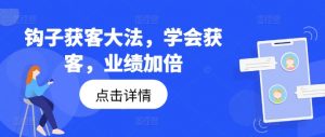 钩子获客大法，学会获客，业绩加倍-阳知网创资源库