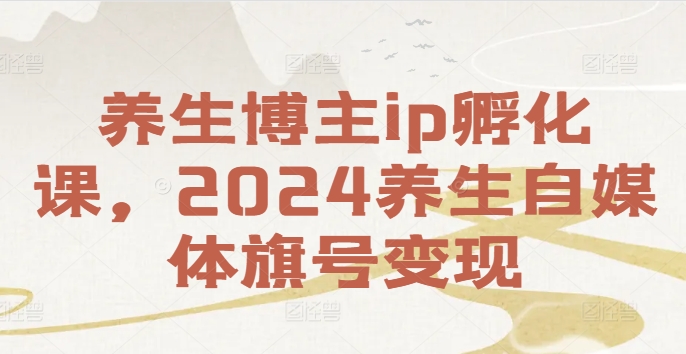 养生博主ip孵化课，2024养生自媒体旗号变现-阳知网创资源库