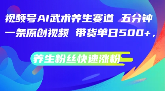 视频号AI武术养生赛道,五分钟一条原创视频,带货单日几张,养生粉丝快速涨粉【揭秘】-阳知网创资源库