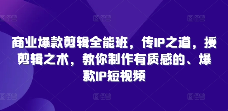 商业爆款剪辑全能班，传IP之道，授剪辑之术，教你制作有质感的、爆款IP短视频-阳知网创资源库