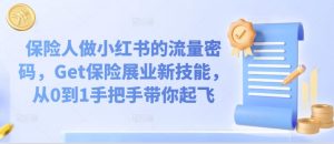 保险人做小红书的流量密码,Get保险展业新技能,从0到1手把手带你起飞-阳知网创资源库