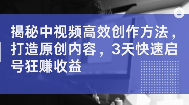 揭秘中视频高效创作方法,打造原创内容,3天快速启号狂赚收益【揭秘】-阳知网创资源库
