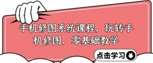手机修图系统课程,玩转手机修图,零基础教学-阳知网创资源库