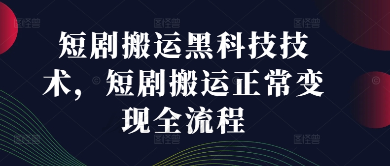 短剧搬运黑科技技术，短剧搬运正常变现全流程-阳知网创资源库
