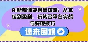 AI新媒体变现全攻略:从定位到盈利,玩转多平台实战与变现技巧-阳知网创资源库