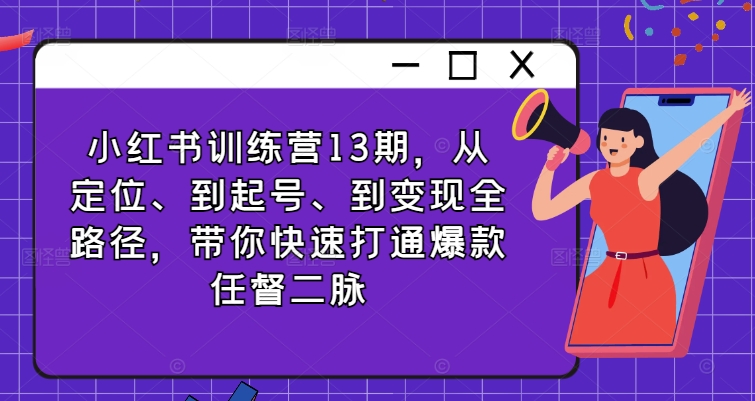 小红书训练营13期,从定位、到起号、到变现全路径,带你快速打通爆款任督二脉-阳知网创资源库