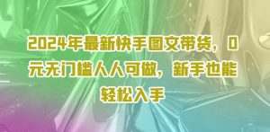 2024年最新快手图文带货,0元无门槛人人可做,新手也能轻松入手-阳知网创资源库