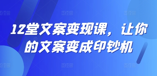 12堂文案变现课，让你的文案变成印钞机-阳知网创资源库