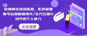 短视频实战训练营,系统掌握账号运营精细操作/全方位提升创作者个人能力-阳知网创资源库