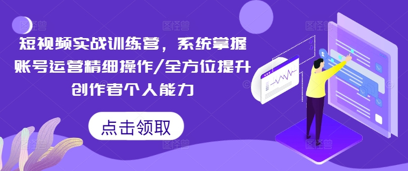 短视频实战训练营,系统掌握账号运营精细操作/全方位提升创作者个人能力-阳知网创资源库