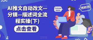 AI推文自动改文—分镜—描述词全流程实操(下)-阳知网创资源库