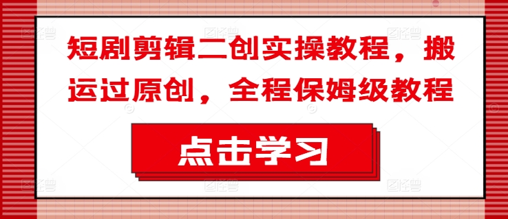 短剧剪辑二创实操教程,搬运过原创,全程保姆级教程-阳知网创资源库