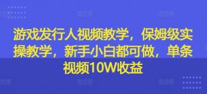 游戏发行人视频教学,保姆级实操教学,新手小白都可做,单条视频10W收益-阳知网创资源库