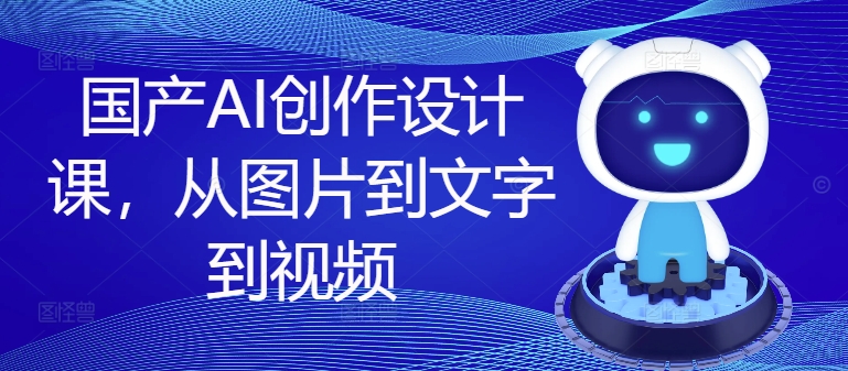 国产AI创作设计课,从图片到文字到视频-阳知网创资源库