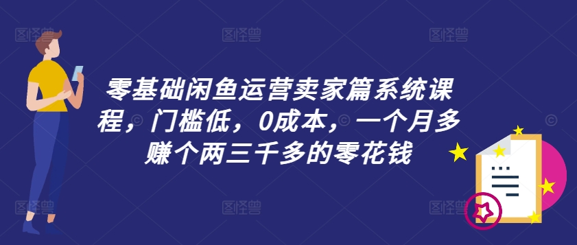 零基础闲鱼运营卖家篇系统课程,门槛低,0成本,一个月多赚个两三千多的零花钱-阳知网创资源库