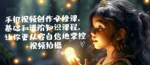 手机视频创作必修课,基础和进阶知识课程,让你更从容自信地掌控视频拍摄-阳知网创资源库