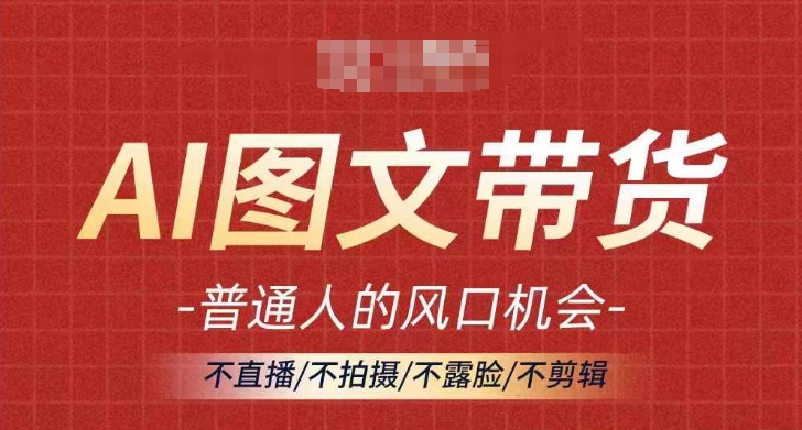 AI图文带货流量新趋势,普通人的风口机会,不直播/不拍摄/不露脸/不剪辑,轻松实现月入过万-阳知网创资源库