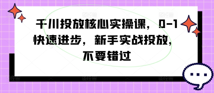 千川投放核心实操课,0-1快速进步,新手实战投放,不要错过-阳知网创资源库