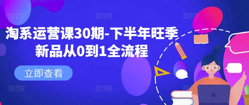 淘系运营课30期-下半年旺季新品从0到1全流程-阳知网创资源库