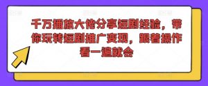 千万播放大佬分享短剧经验,带你玩转短剧推广变现,跟着操作看一遍就会-阳知网创资源库