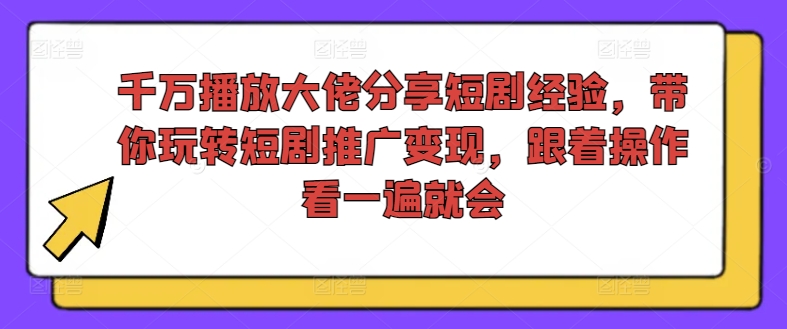 千万播放大佬分享短剧经验,带你玩转短剧推广变现,跟着操作看一遍就会-阳知网创资源库