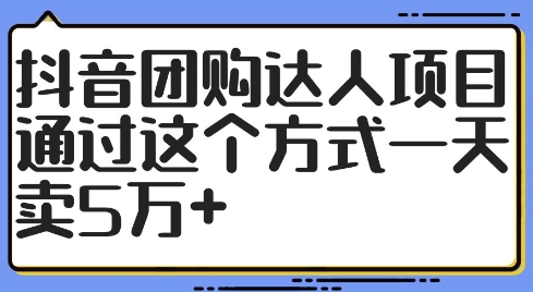 抖音团购达人项目，通过这个方式一天卖5万+【揭秘】-阳知网创资源库