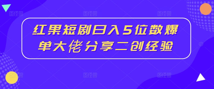 红果短剧日入5位数爆单大佬分享二创经验-阳知网创资源库