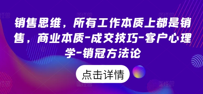 销售思维,所有工作本质上都是销售,商业本质-成交技巧-客户心理学-销冠方法论-阳知网创资源库