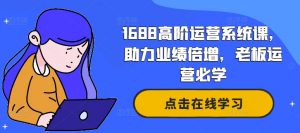 1688高阶运营系统课,助力业绩倍增,老板运营必学-阳知网创资源库