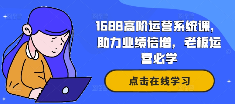 1688高阶运营系统课,助力业绩倍增,老板运营必学-阳知网创资源库