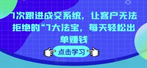 7次跟进成交系统,让客户无法拒绝的“7大法宝,每天轻松出单赚钱-阳知网创资源库