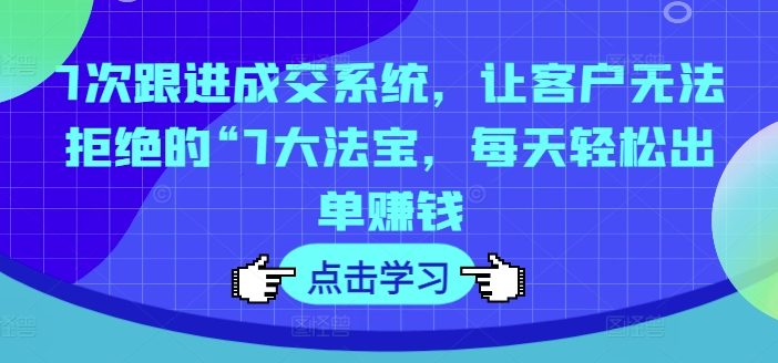 7次跟进成交系统,让客户无法拒绝的“7大法宝,每天轻松出单赚钱-阳知网创资源库