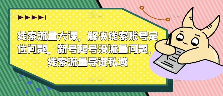 线索流量大课,解决线索账号定位问题,新号起号没流量问题,线索流量导进私域-阳知网创资源库