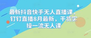 最新抖音快手无人直播课,钉钉直播8月最新,干货实操一流无人课-阳知网创资源库