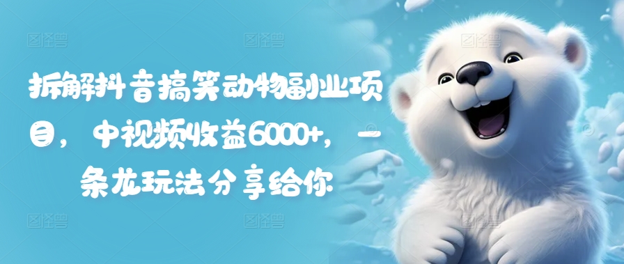 拆解抖音搞笑动物副业项目,中视频收益6000+,一条龙玩法分享给你-阳知网创资源库