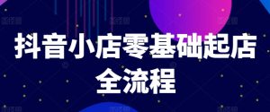 抖音小店零基础起店全流程，快速打造单品爆款技巧、商品卡引流模式与推流算法等-阳知网创资源库