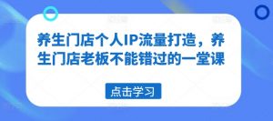 养生门店个人IP流量打造，养生门店老板不能错过的一堂课-阳知网创资源库