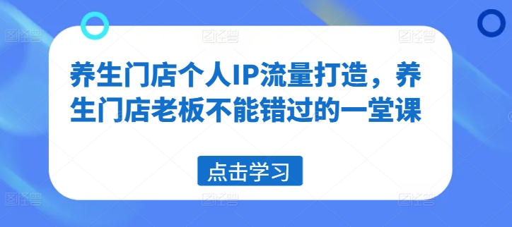 养生门店个人IP流量打造，养生门店老板不能错过的一堂课-阳知网创资源库