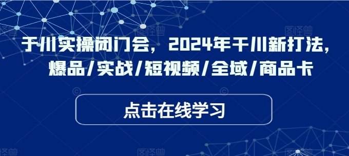 千川实操闭门会,2024年干川新打法,爆品/实战/短视频/全域/商品卡-阳知网创资源库