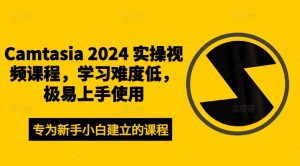 Camtasia 2024 实操视频课程,学习难度低,极易上手使用-阳知网创资源库