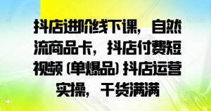 抖店进阶线下课,自然流商品卡,抖店付费短视频(单爆品)抖店运营实操,干货满满-阳知网创资源库