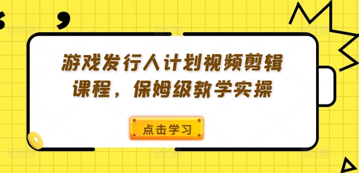 游戏发行人计划视频剪辑课程,保姆级教学实操-阳知网创资源库