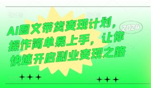 AI图文带货变现计划,操作简单易上手,让你快速开启副业变现之路-阳知网创资源库