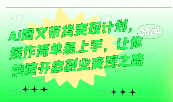 AI图文带货变现计划,操作简单易上手,让你快速开启副业变现之路-阳知网创资源库