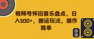 视频号怀旧音乐盘点,日入500+,搬运玩法,操作简单【揭秘】-阳知网创资源库