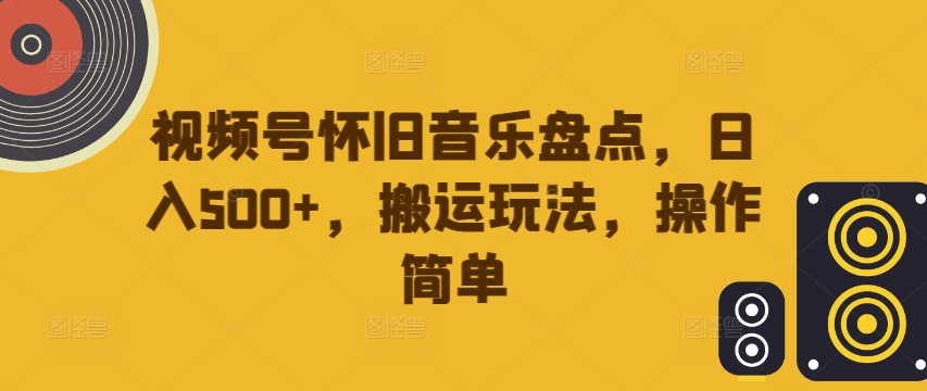 视频号怀旧音乐盘点,日入500+,搬运玩法,操作简单【揭秘】-阳知网创资源库