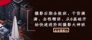 摄影后期全能班,干货满满,全程精讲,从0基础开始快速进阶到摄影大神班-阳知网创资源库