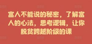 富人不能说的秘密,了解富人的心法,思考逻辑,让你脱贫跨越阶级的课-阳知网创资源库