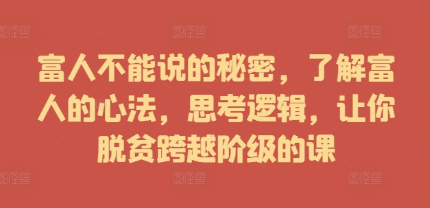 富人不能说的秘密,了解富人的心法,思考逻辑,让你脱贫跨越阶级的课-阳知网创资源库