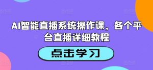 AI智能直播系统操作课,各个平台直播详细教程-阳知网创资源库